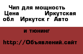 Чип для мощность  › Цена ­ 15 000 - Иркутская обл., Иркутск г. Авто » GT и тюнинг   